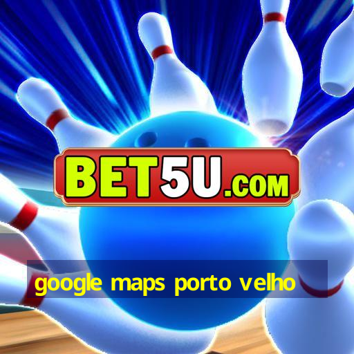 google maps porto velho